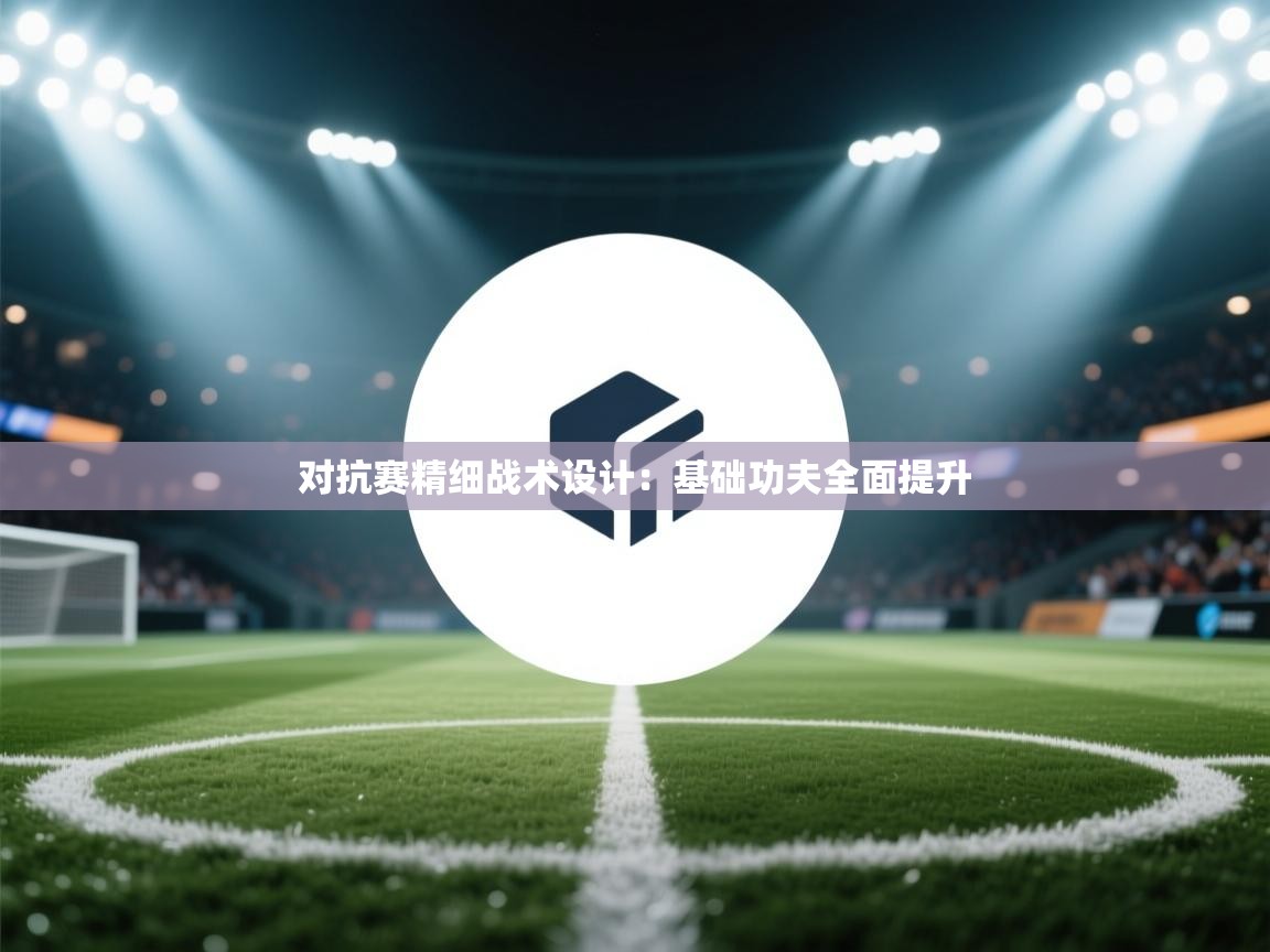 对抗赛精细战术设计：基础功夫全面提升  第2张