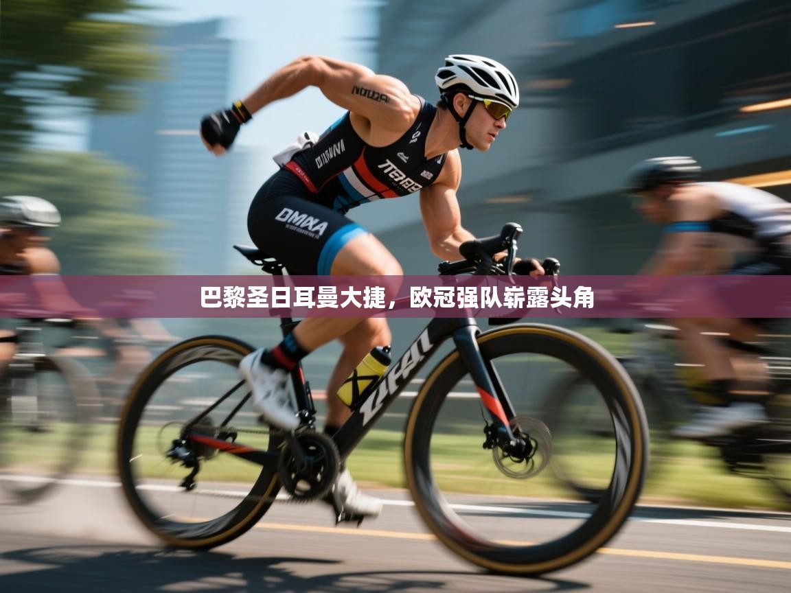 巴黎圣日耳曼大捷，欧冠强队崭露头角