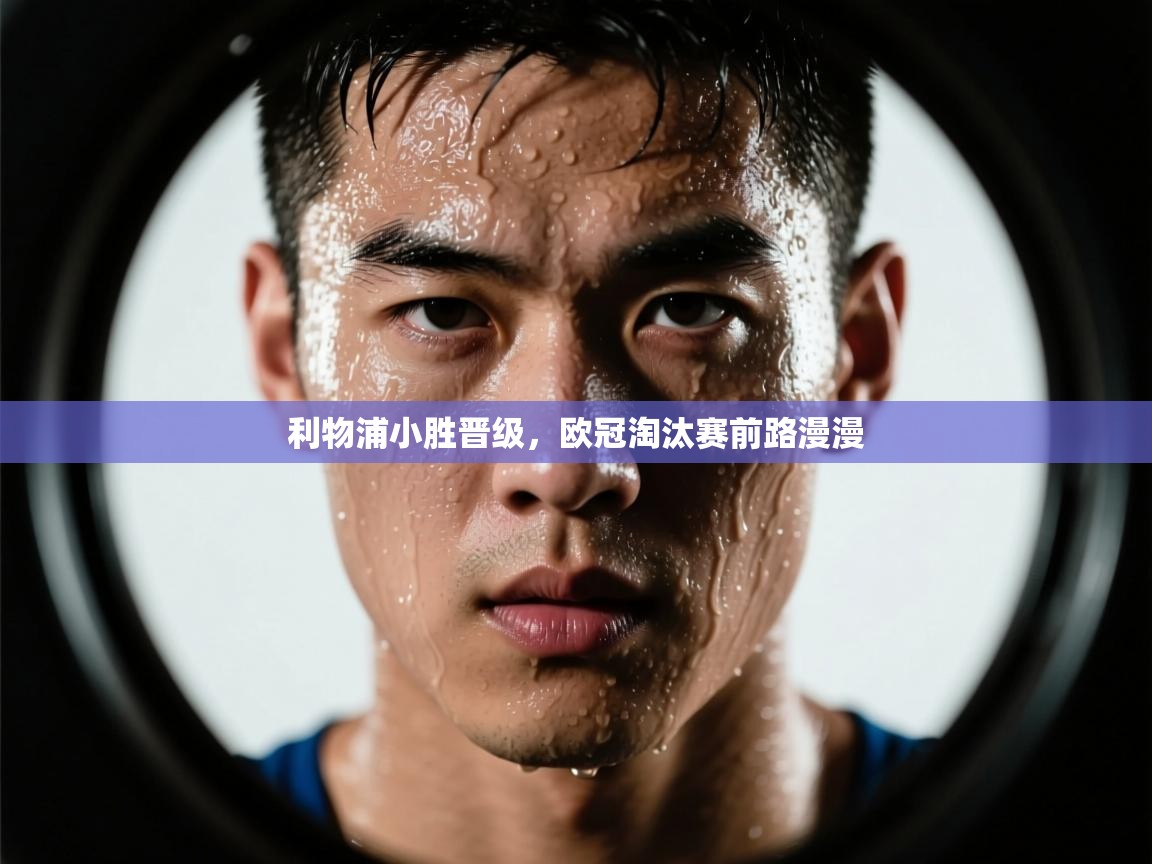 利物浦小胜晋级,欧冠淘汰赛前路漫漫