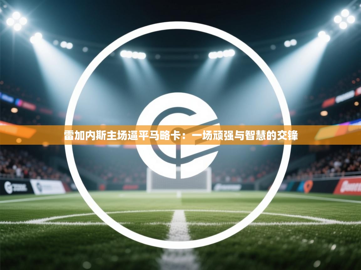 雷加内斯主场逼平马略卡：一场顽强与智慧的交锋